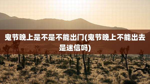 鬼节晚上是不是不能出门(鬼节晚上不能出去是迷信吗)