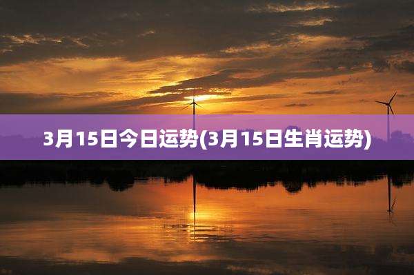 3月15日今日运势(3月15日生肖运势)
