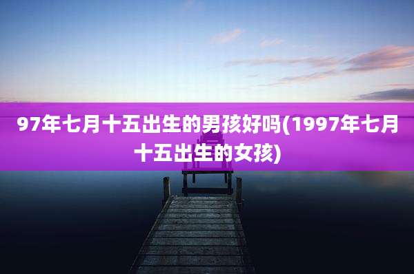 97年七月十五出生的男孩好吗(1997年七月十五出生的女孩)