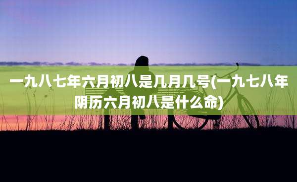 一九八七年六月初八是几月几号(一九七八年阴历六月初八是什么命)