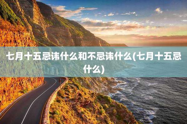 七月十五忌讳什么和不忌讳什么(七月十五忌什么)
