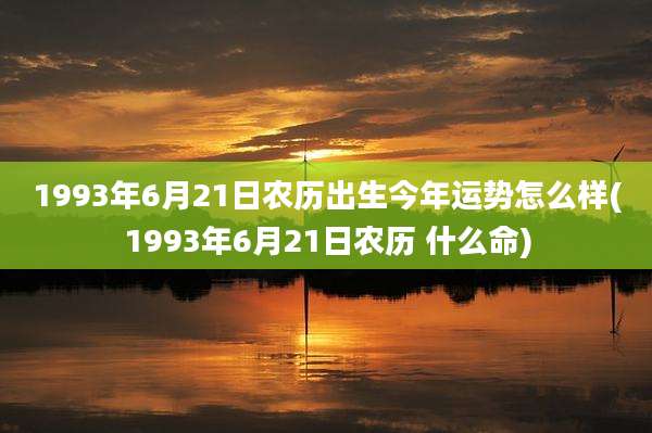 1993年6月21日农历出生今年运势怎么样(1993年6月21日农历 什么命)