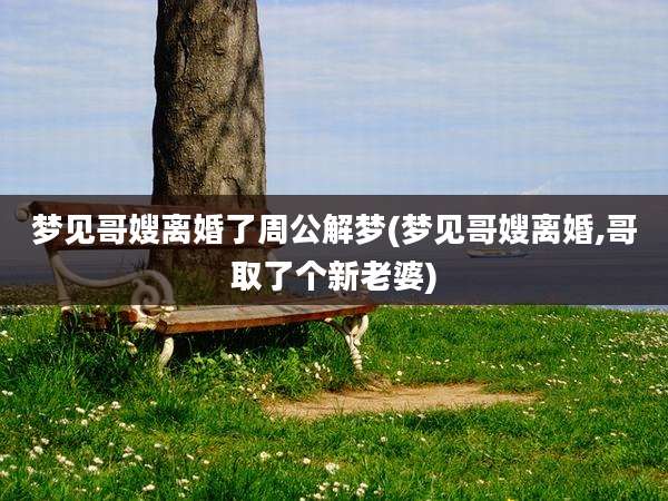 梦见哥嫂离婚了周公解梦(梦见哥嫂离婚,哥取了个新老婆)