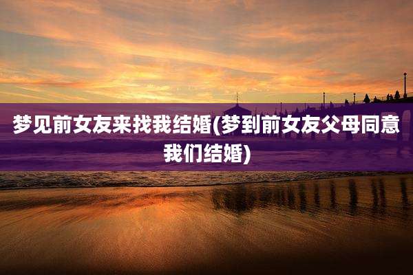 梦见前女友来找我结婚(梦到前女友父母同意我们结婚)