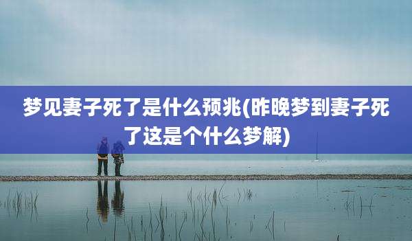梦见妻子死了是什么预兆(昨晚梦到妻子死了这是个什么梦解)