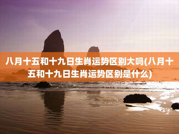八月十五和十九日生肖运势区别大吗(八月十五和十九日生肖运势区别是什么)