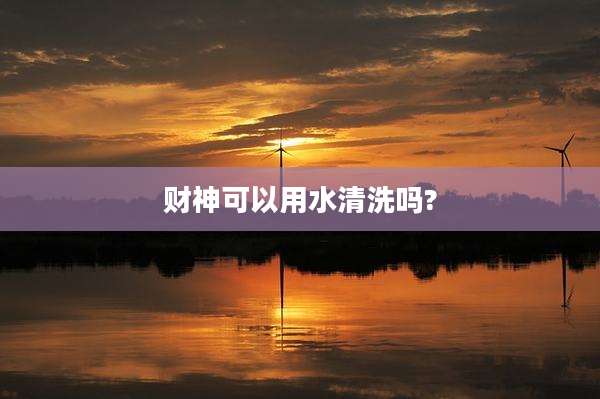 财神可以用水清洗吗?