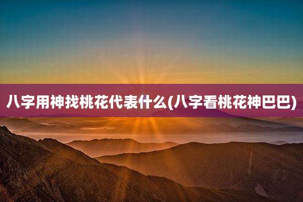八字用神找桃花代表什么(八字看桃花神巴巴)