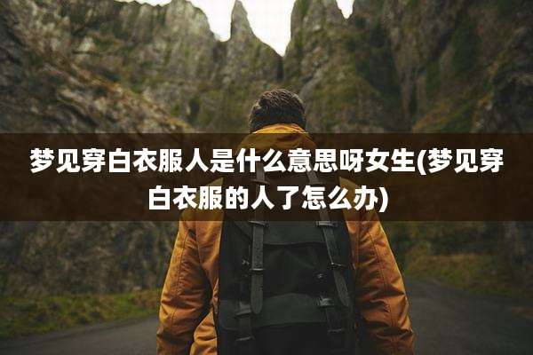 梦见穿白衣服人是什么意思呀女生(梦见穿白衣服的人了怎么办)