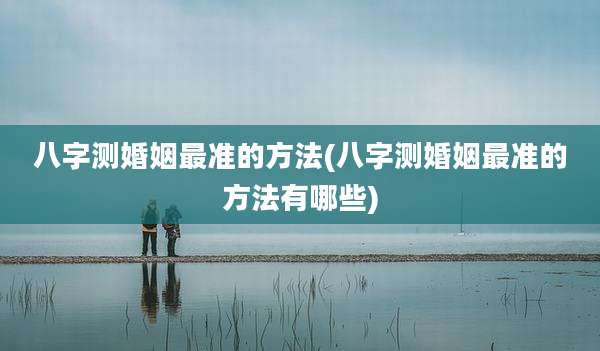 八字测婚姻最准的方法(八字测婚姻最准的方法有哪些)