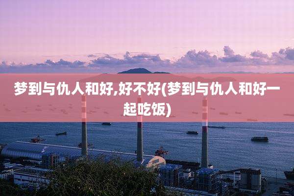 梦到与仇人和好,好不好(梦到与仇人和好一起吃饭)