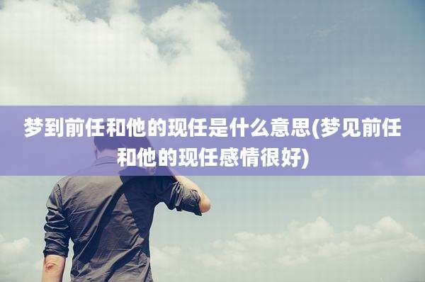 梦到前任和他的现任是什么意思(梦见前任和他的现任感情很好)