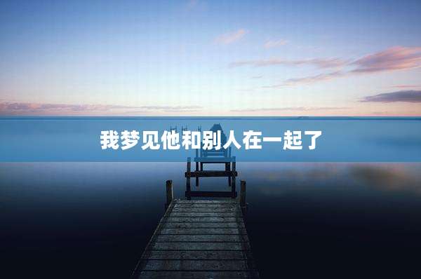 我梦见他和别人在一起了