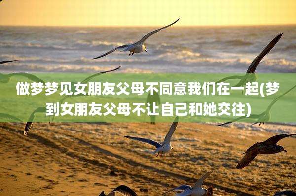 做梦梦见女朋友父母不同意我们在一起(梦到女朋友父母不让自己和她交往)