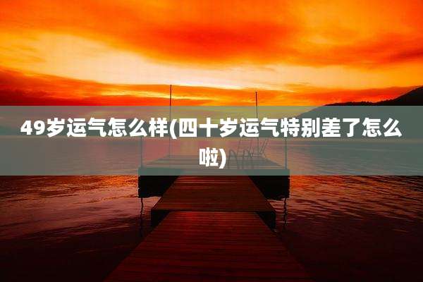 49岁运气怎么样(四十岁运气特别差了怎么啦)