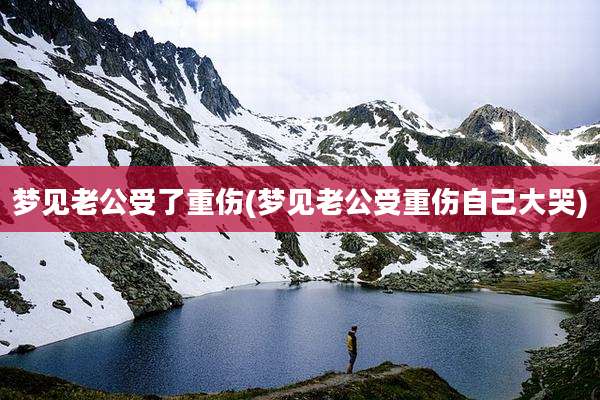 梦见老公受了重伤(梦见老公受重伤自己大哭)