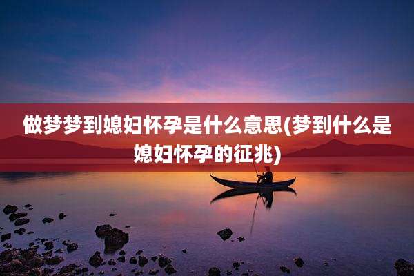 做梦梦到媳妇怀孕是什么意思(梦到什么是媳妇怀孕的征兆)