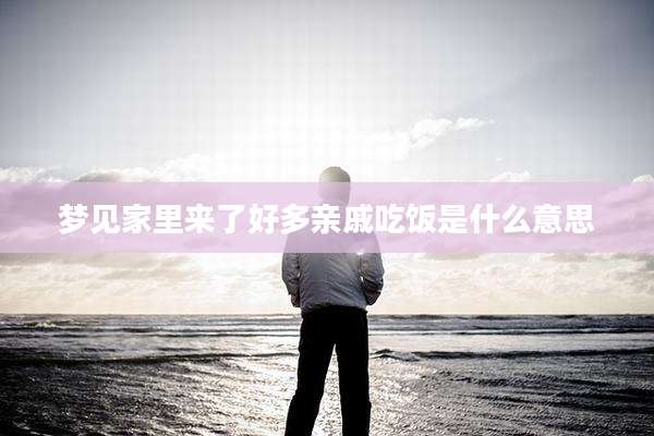 梦见家里来了好多亲戚吃饭是什么意思