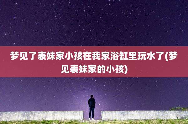 梦见了表妹家小孩在我家浴缸里玩水了(梦见表妹家的小孩)