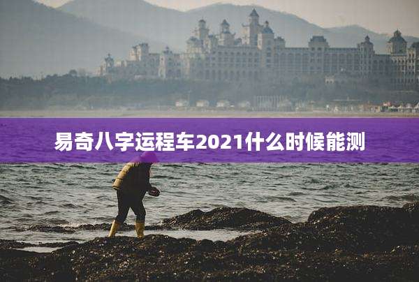 易奇八字运程车2021什么时候能测