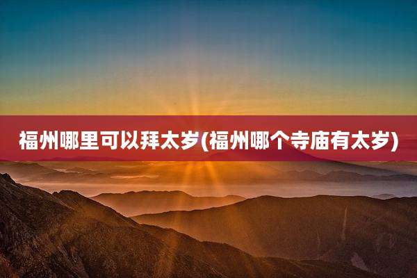 福州哪里可以拜太岁(福州哪个寺庙有太岁)