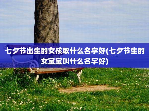 七夕节出生的女孩取什么名字好(七夕节生的女宝宝叫什么名字好)