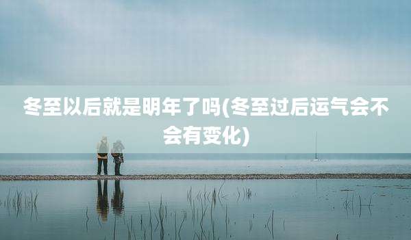 冬至以后就是明年了吗(冬至过后运气会不会有变化)