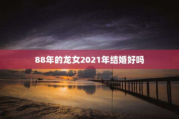88年的龙女2021年结婚好吗