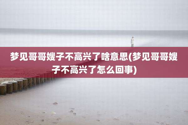 梦见哥哥嫂子不高兴了啥意思(梦见哥哥嫂子不高兴了怎么回事)