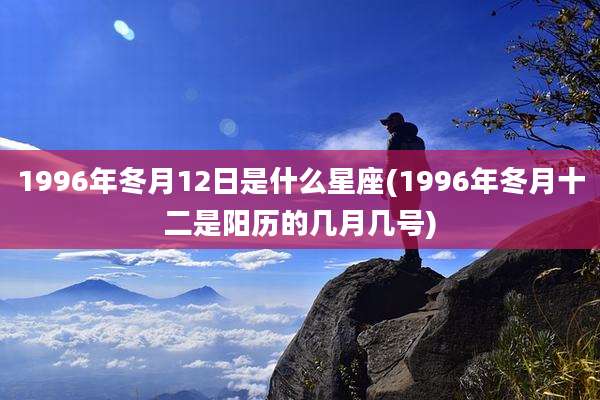 1996年冬月12日是什么星座(1996年冬月十二是阳历的几月几号)