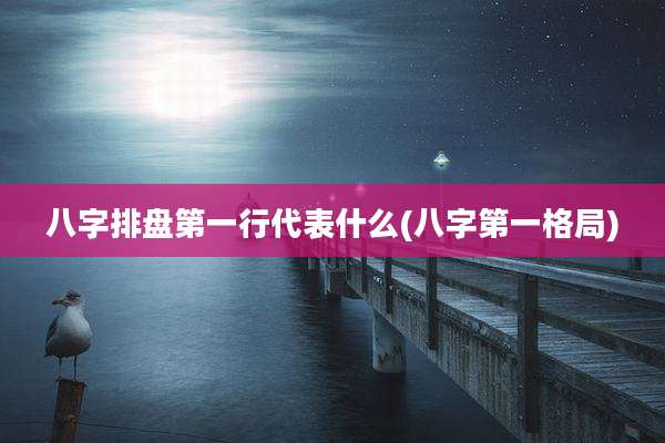 八字排盘第一行代表什么(八字第一格局)
