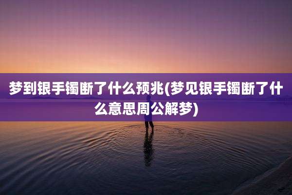 梦到银手镯断了什么预兆(梦见银手镯断了什么意思周公解梦)