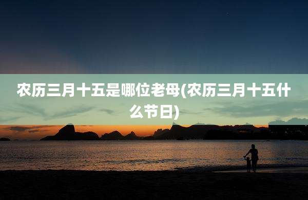 农历三月十五是哪位老母(农历三月十五什么节日)