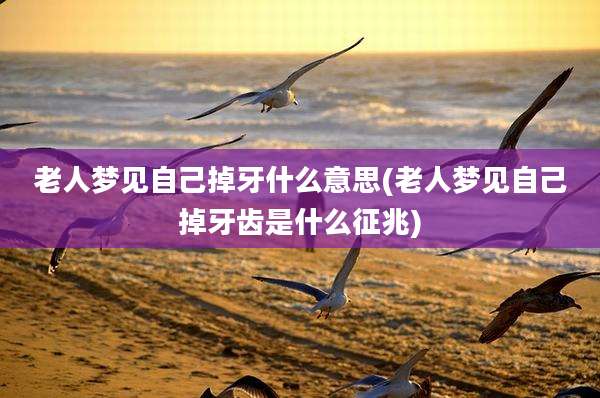 老人梦见自己掉牙什么意思(老人梦见自己掉牙齿是什么征兆)