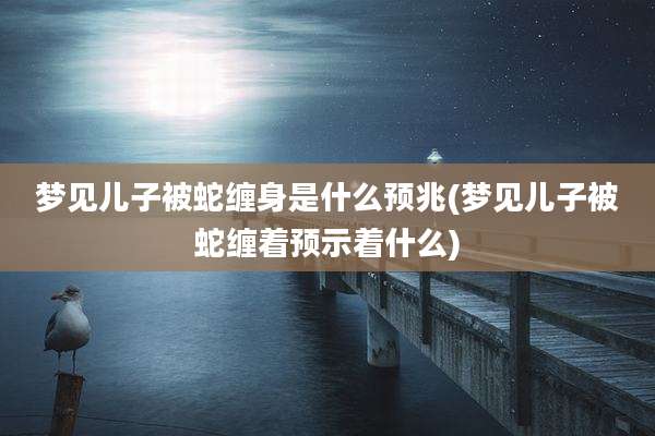梦见儿子被蛇缠身是什么预兆(梦见儿子被蛇缠着预示着什么)