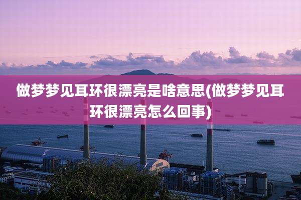 做梦梦见耳环很漂亮是啥意思(做梦梦见耳环很漂亮怎么回事)