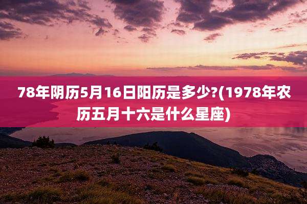 78年阴历5月16日阳历是多少?(1978年农历五月十六是什么星座)
