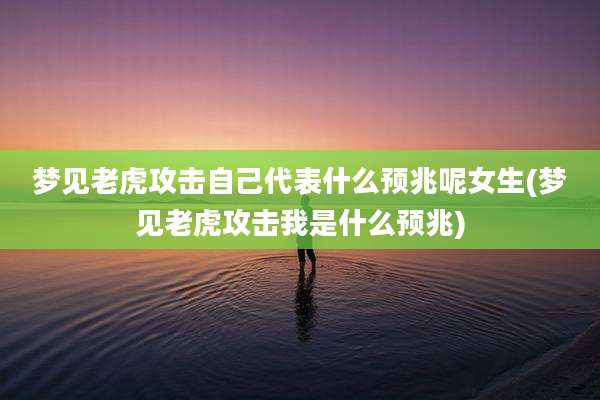 梦见老虎攻击自己代表什么预兆呢女生(梦见老虎攻击我是什么预兆)
