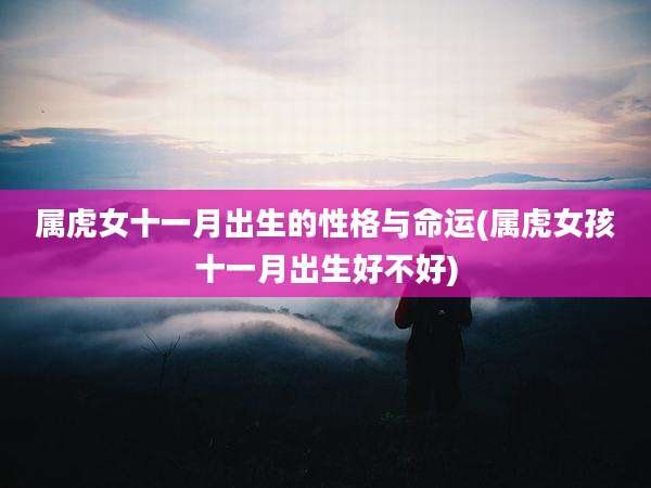 属虎女十一月出生的性格与命运(属虎女孩十一月出生好不好)