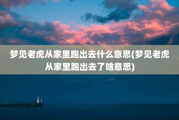 梦见老虎从家里跑出去什么意思(梦见老虎从家里跑出去了啥意思)