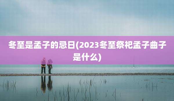 冬至是孟子的忌日(2023冬至祭祀孟子曲子是什么)