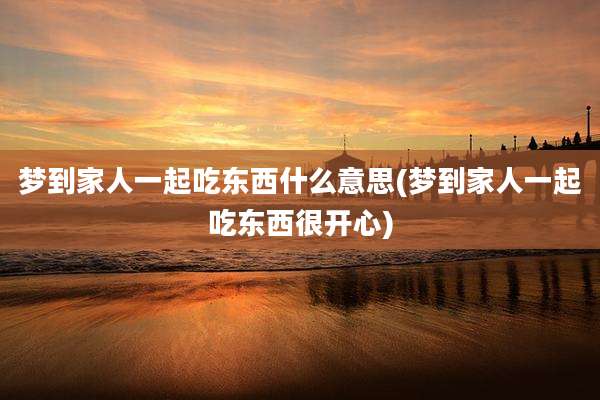 梦到家人一起吃东西什么意思(梦到家人一起吃东西很开心)