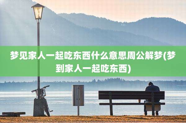 梦见家人一起吃东西什么意思周公解梦(梦到家人一起吃东西)