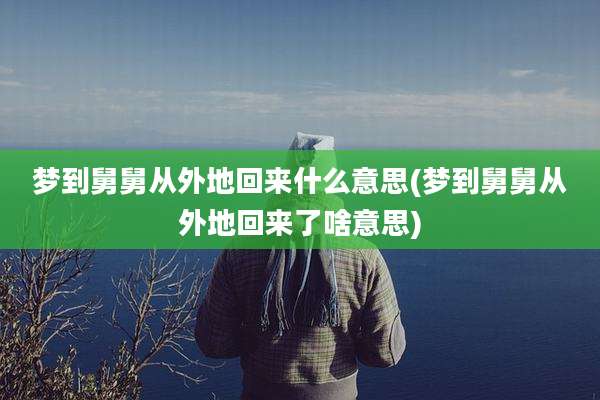 梦到舅舅从外地回来什么意思(梦到舅舅从外地回来了啥意思)