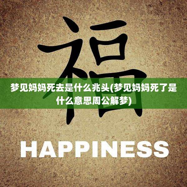 梦见妈妈死去是什么兆头(梦见妈妈死了是什么意思周公解梦)