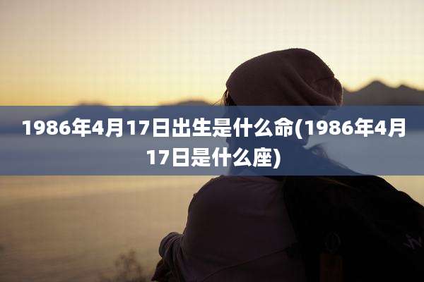 1986年4月17日出生是什么命(1986年4月17日是什么座)