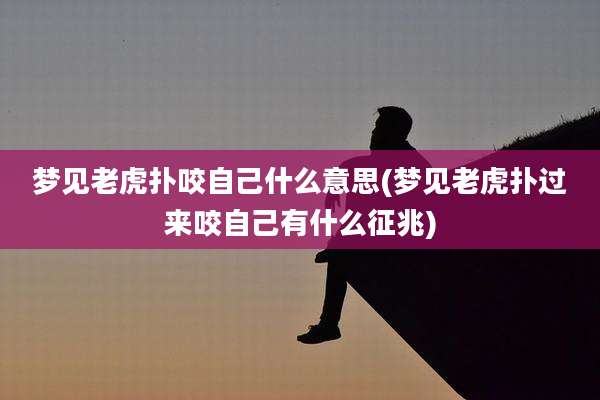 梦见老虎扑咬自己什么意思(梦见老虎扑过来咬自己有什么征兆)