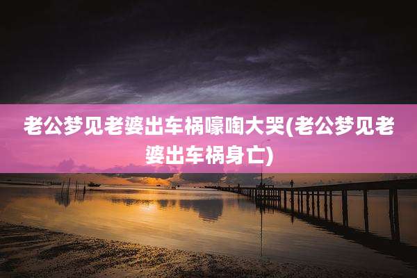 老公梦见老婆出车祸嚎啕大哭(老公梦见老婆出车祸身亡)