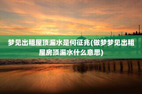 梦见出租屋顶漏水是何征兆(做梦梦见出租屋房顶漏水什么意思)