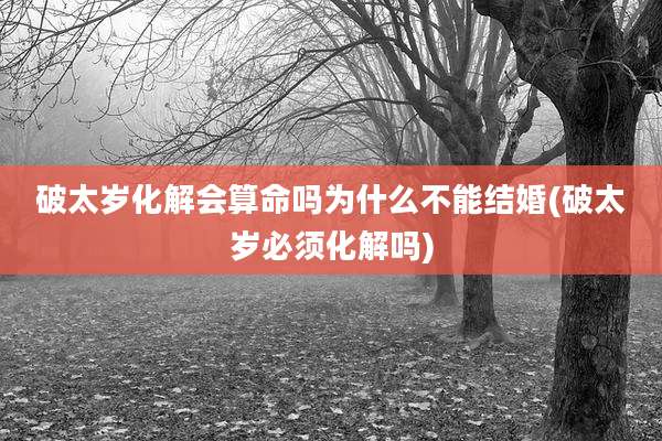 破太岁化解会算命吗为什么不能结婚(破太岁必须化解吗)